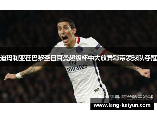 迪玛利亚在巴黎圣日耳曼超级杯中大放异彩带领球队夺冠