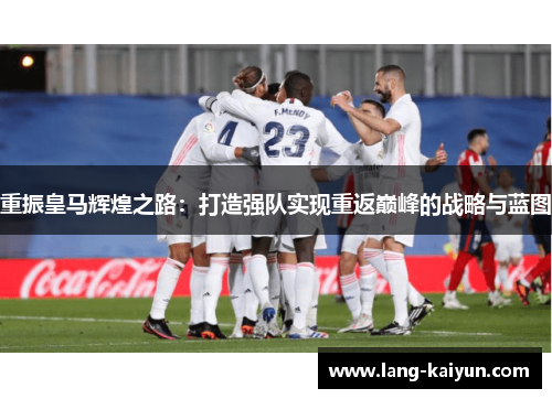 重振皇马辉煌之路:打造强队实现重返巅峰的战略与蓝图 重振皇马辉煌之路:打造强队实现重返巅峰的战略与蓝图