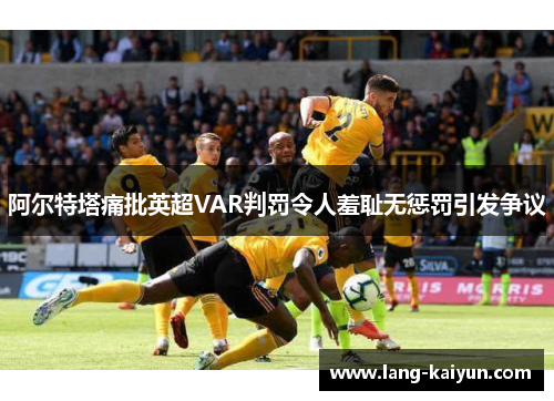 阿尔特塔痛批英超VAR判罚令人羞耻无惩罚引发争议 阿尔特塔痛批英超VAR判罚令人羞耻无惩罚引发争议