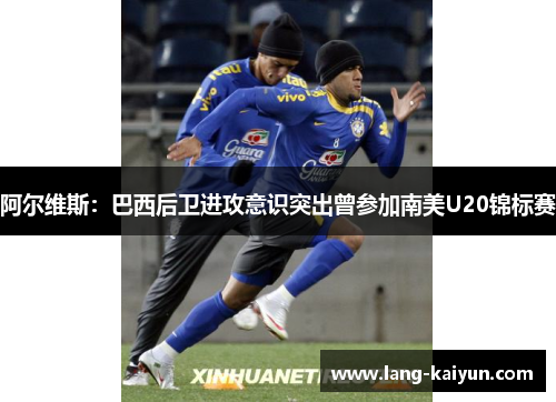 阿尔维斯：巴西后卫进攻意识突出曾参加南美U20锦标赛