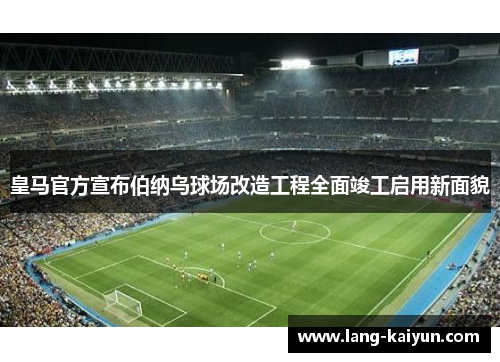 皇马官方宣布伯纳乌球场改造工程全面竣工启用新面貌